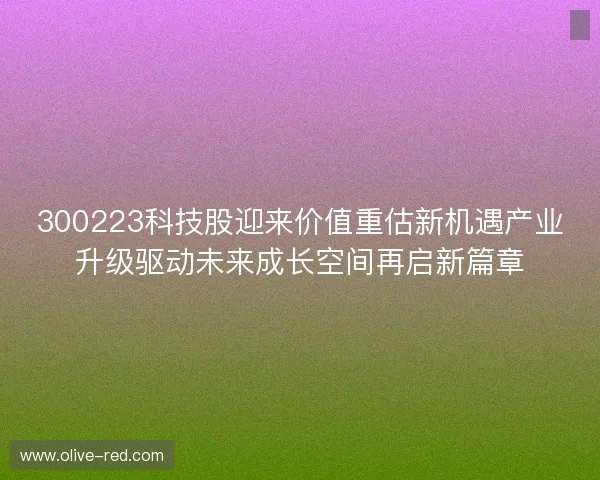 300223科技股迎来价值重估新机遇产业升级驱动未来成长空间再启新篇章